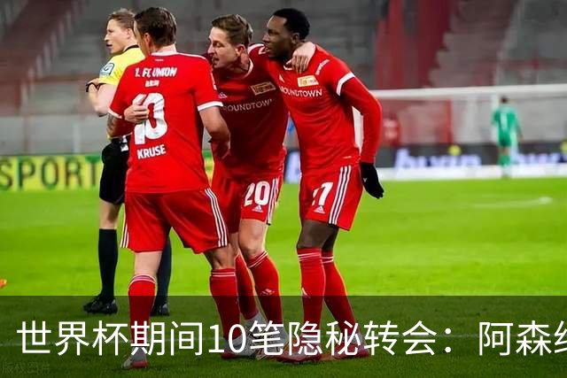 世界杯期间10笔隐秘转会：阿森纳31岁功臣告别邓弗里斯零元加盟皇马