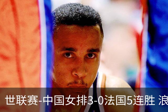 世联赛-中国女排3-0法国5连胜 浪费1赛点庄宇珊轰20分