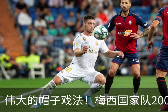 伟大的帽子戏法！梅西国家队200场，一战创8项神奇纪录震古烁今