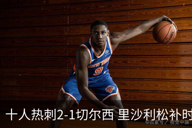 十人热刺2-1切尔西 里沙利松补时绝杀托纳利处子球埃斯特旺破门