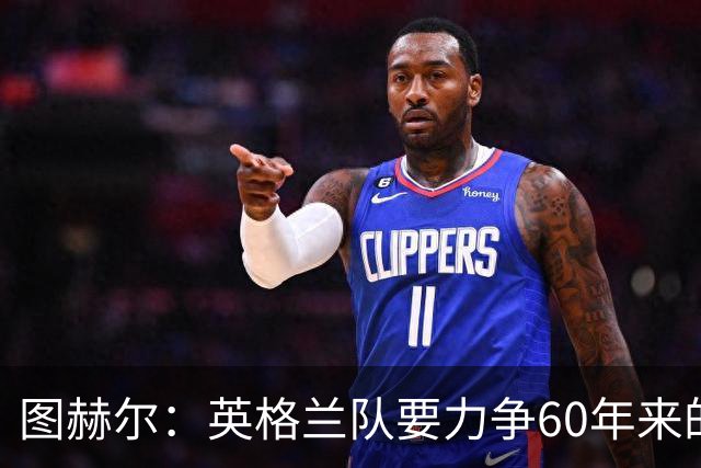 图赫尔：英格兰队要力争60年来的最佳战绩