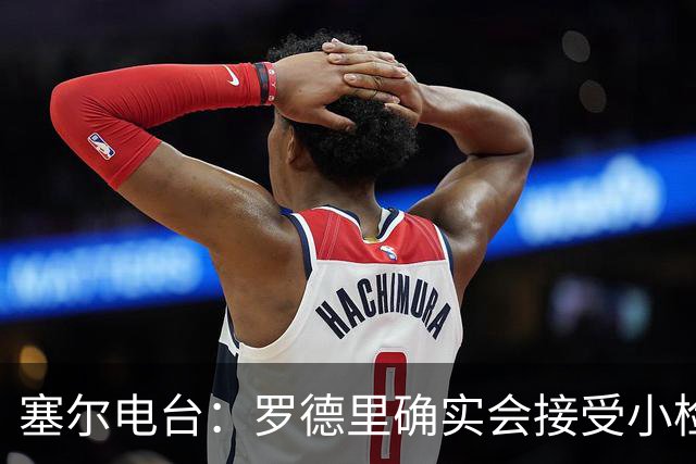 塞尔电台：罗德里确实会接受小检查，但他没有任何严重伤病