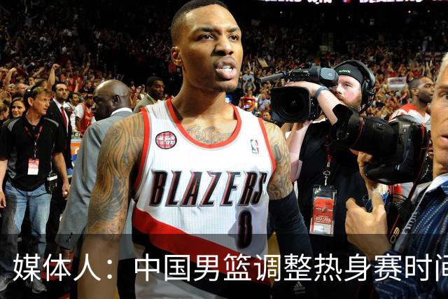 媒体人：中国男篮调整热身赛时间是为了方便留洋球员归来参赛
