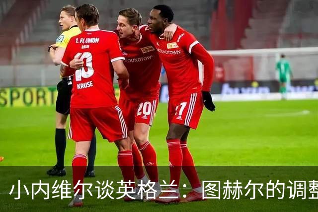 小内维尔谈英格兰：图赫尔的调整很出色 任何言语都形容不了凯恩