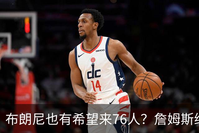 布朗尼也有希望来76人？詹姆斯继续NBA生涯，全因火箭和杜兰特？