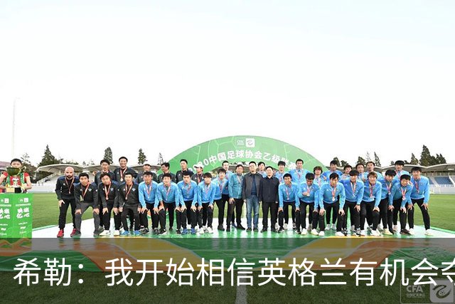 希勒：我开始相信英格兰有机会夺冠了 防哈兰德得切断炮弹输送