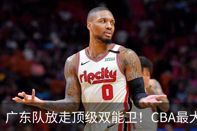 广东队放走顶级双能卫！CBA最大黑马捡漏签下，朱芳雨这波亏麻了