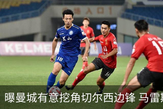 曝曼城有意挖角切尔西边锋 马雷斯卡钦点旧部标价约8000万欧