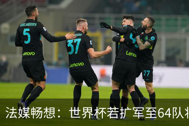 法媒畅想：世界杯若扩军至64队将取消第三名晋级，亚足联12个名额