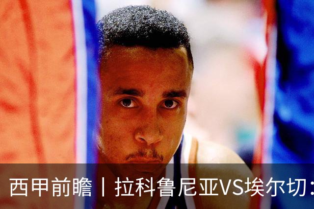 西甲前瞻丨拉科鲁尼亚VS埃尔切：超级拉科，时隔八年归来
