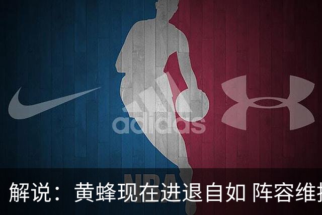解说：黄蜂现在进退自如 阵容维持一定竞争力 可重建也可追逐球星
