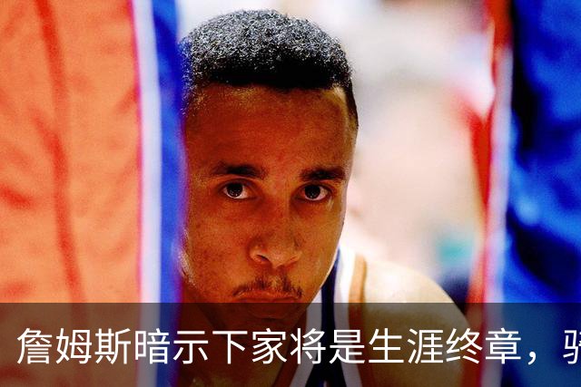 詹姆斯暗示下家将是生涯终章，骑士捕捉关键信号，暂缓续约哈登
