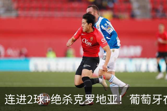 连进2球+绝杀克罗地亚！葡萄牙在逆境中展露球队底蕴