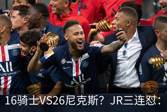 16骑士VS26尼克斯？JR三连怼：谁防詹姆斯？谁防欧文？谁防乐福？