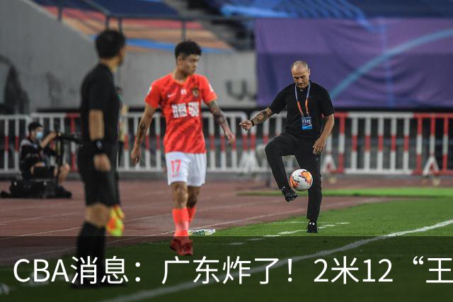 CBA消息：广东炸了！2米12“王炸战神”强势加盟，拒绝胡金秋？