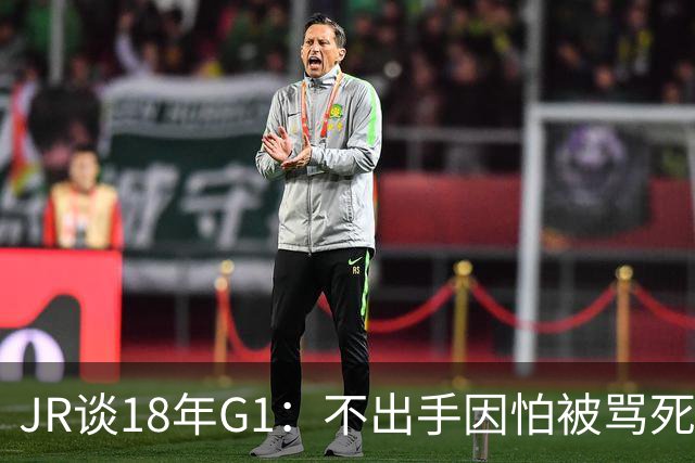 JR谈18年G1：不出手因怕被骂死 老詹拿钱多该他投 他到现在还生气